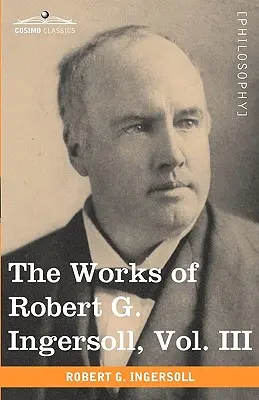 The Works of Robert G. Ingersoll, Vol. III (în 12 volume) - The Works of Robert G. Ingersoll, Vol. III (in 12 Volumes)