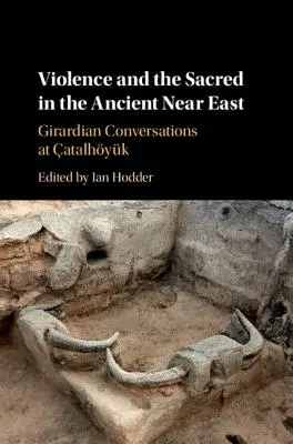 Violența și sacrul în Orientul Apropiat Antic: Conversații girardiene la atalhyk - Violence and the Sacred in the Ancient Near East: Girardian Conversations at atalhyk