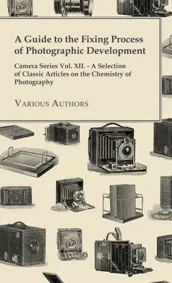 Un ghid pentru procesul de fixare al developării fotografice - Camera Series Vol. XII. - O selecție de articole clasice despre chimia fotografiei - A Guide to the Fixing Process of Photographic Development - Camera Series Vol. XII. - A Selection of Classic Articles on the Chemistry of Photograph