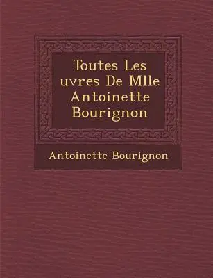 Toate faptele doamnei Antoinette Bourignon - Toutes Les Uvres de Mlle Antoinette Bourignon