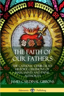 Credința părinților noștri: Biserica Catolică, istoria sa, ceremonia slujbei, sfinții și autoritatea papală - The Faith of Our Fathers: The Catholic Church, Its History, Ceremony of Mass, Saints and Papal Authority