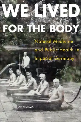 Am trăit pentru corp: Medicina naturală și sănătatea publică în Germania imperială - We Lived for the Body: Natural Medicine and Public Health in Imperial Germany