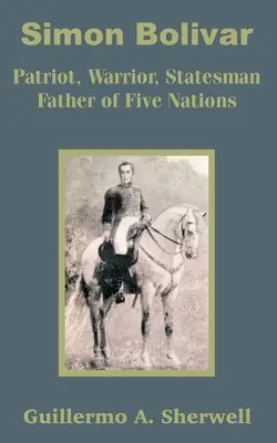 Simon Bolivar: Patriot, războinic, om de stat Părintele a cinci națiuni - Simon Bolivar: Patriot, Warrior, Statesman Father of Five Nations
