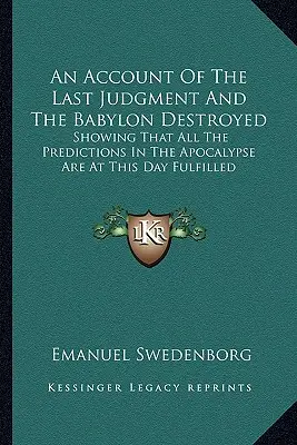 O descriere a Judecății de Apoi și a Babilonului distrus: Arătând că toate prezicerile din Apocalipsă sunt în prezent împlinite - An Account Of The Last Judgment And The Babylon Destroyed: Showing That All The Predictions In The Apocalypse Are At This Day Fulfilled