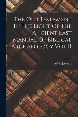 Vechiul Testament în lumina Orientului Antic Manual de arheologie biblică Vol II - The Old Testament In The Light Of The Ancient East Manual Of Biblical Archaeology Vol II