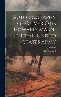 Autobiografia lui Oliver Otis Howard, general-maior, Armata Statelor Unite - Autobiography of Oliver Otis Howard, Major General, United States Army