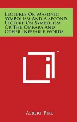 Prelegeri despre simbolismul masonic și o a doua prelegere despre simbolism sau Omkara și alte cuvinte inefabile - Lectures On Masonic Symbolism And A Second Lecture On Symbolism Or The Omkara And Other Ineffable Words