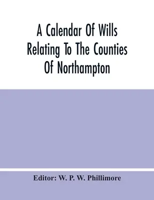 Un calendar al testamentelor referitoare la comitatele Northampton și Rutland, dovedite la tribunalul arhidiaconului din Northampton, între 1510 și 1652 - A Calendar Of Wills Relating To The Counties Of Northampton And Rutland Proved In The Court Of The Archdeacon Of Northampton, 1510 To 1652