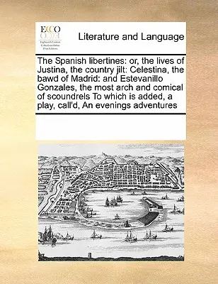 The Spanish libertines: or, the lives of Justina, the country jilt: Celestina, târfa din Madrid: și Estevanillo Gonzales, cel mai arhaic și - The Spanish libertines: or, the lives of Justina, the country jilt: Celestina, the bawd of Madrid: and Estevanillo Gonzales, the most arch and