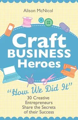 Craft Business Heroes - 30 de antreprenori creativi împărtășesc secretele succesului lor - Craft Business Heroes - 30 Creative Entrepreneurs Share the Secrets of Their Success