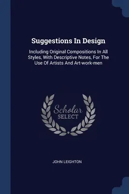 Sugestii în design: Inclusiv compoziții originale în toate stilurile, cu note descriptive, pentru uzul artiștilor și al oamenilor de artă - Suggestions In Design: Including Original Compositions In All Styles, With Descriptive Notes, For The Use Of Artists And Art-work-men