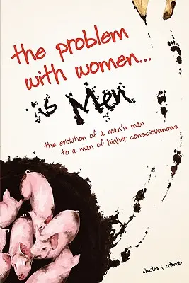 Problema cu femeile... este bărbații: Evoluția de la un bărbat la un bărbat cu o conștiință superioară - The Problem with Women... is Men: The Evolution of a Man's Man to a Man of Higher Consciousness