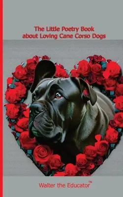 The Little Poetry Book about Loving Cane Corso Dogs (Mica carte de poezii despre iubirea câinilor Cane Corso) - The Little Poetry Book about Loving Cane Corso Dogs