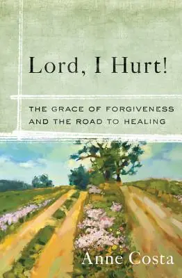 Doamne, mă doare! Harul iertării și drumul spre vindecare: The Grace of Forgiveness and the Road to Healing - Lord, I Hurt!: The Grace of Forgiveness and the Road to Healing