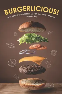Burgerlicious! The 30 Best Burger Recipes for You to Try at Home (Cele mai bune 30 de rețete de burgeri pe care să le încercați acasă) - Burgerlicious!: The 30 Best Burger Recipes for You to Try at Home