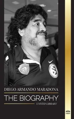 Diego Armando Maradona: Biografia controversatului fotbalist argentinian, binecuvântat cu atingerea lui Dumnezeu - Diego Armando Maradona: The Biography of Argentinia's Controversial Soccer (Football) Star Blessed with God's Touch