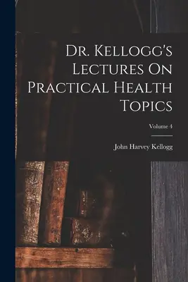Prelegerile doctorului Kellogg pe teme practice de sănătate; volumul 4 - Dr. Kellogg's Lectures On Practical Health Topics; Volume 4