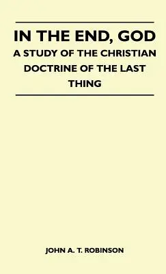 În cele din urmă, Dumnezeu - Un studiu al doctrinei creștine a ultimului lucru - In The End, God - A Study Of The Christian Doctrine Of The Last Thing