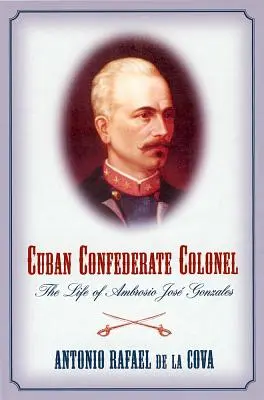 Cuban Confederate Colonel: Viața lui Ambrosio Jose Gonzales - Cuban Confederate Colonel: The Life of Ambrosio Jose Gonzales