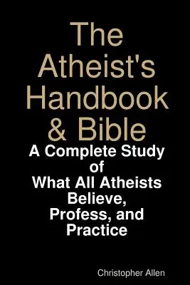 Manualul și Biblia ateului: Un studiu complet a ceea ce cred, profesează și practică toți ateii - The Atheist's Handbook & Bible: A Complete Study of What All Atheists Believe, Profess, and Practice