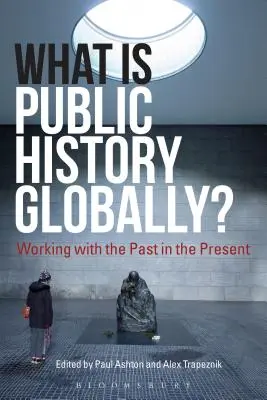 Ce este istoria publică la nivel global? Working with the Past in the Present - What Is Public History Globally?: Working with the Past in the Present