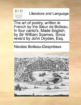 The Art of Poetry, scrisă în franceză de Sieur de Boileau. în patru cantoane. În limba engleză, de Sir William Soames. revizuită de John Dryden, Esq. - The Art of Poetry, Written in French by the Sieur de Boileau. in Four Canto's. Made English, by Sir William Soames. Since Revis'd by John Dryden, Esq.