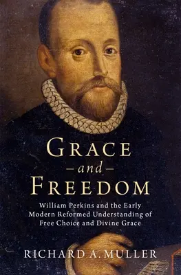 Grație și libertate: William Perkins and the Early Modern Reformed Understanding of Free Choice and Divine Grace - Grace and Freedom: William Perkins and the Early Modern Reformed Understanding of Free Choice and Divine Grace