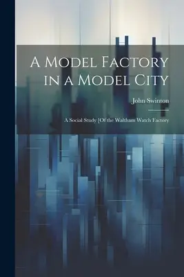 O fabrică model într-un oraș model: Un studiu social [al fabricii de ceasuri Waltham - A Model Factory in a Model City: A Social Study [Of the Waltham Watch Factory