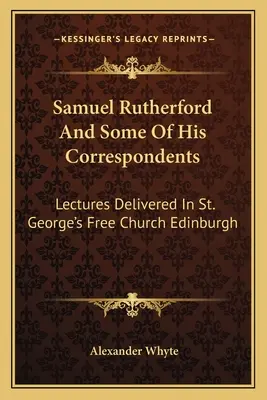 Samuel Rutherford și unii dintre corespondenții săi: Prelegeri ținute în biserica liberă St. George din Edinburgh - Samuel Rutherford And Some Of His Correspondents: Lectures Delivered In St. George's Free Church Edinburgh