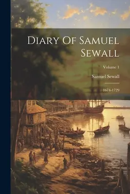 Jurnalul lui Samuel Sewall: 1674-1729; Volumul 1 - Diary Of Samuel Sewall: 1674-1729; Volume 1