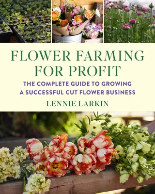 Cultivarea florilor pentru profit: Ghidul complet pentru cultivarea unei afaceri de succes cu flori tăiate - Flower Farming for Profit: The Complete Guide to Growing a Successful Cut Flower Business