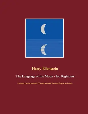Limbajul Lunii - pentru începători: Vise, călătorii în vis, viziuni, preziceri, imagini, mituri și multe altele - The Language of the Moon - for Beginners: Dreams, Dream Journeys, Visions, Omens, Pictures, Myths and more