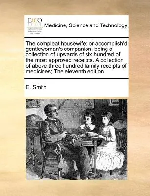 The Compleat Housewife: Or Accomplish'd Gentlewoman's Companion: Being a Collection of Upwards of Six Hundred of the Most Approved Receipts. a