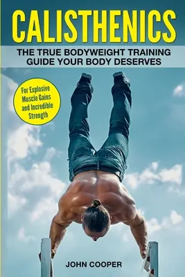 Calisthenics: Adevăratul ghid de antrenament cu greutăți corporale pe care corpul tău îl merită - pentru câștiguri musculare explozive și forță incredibilă - Calisthenics: The True Bodyweight Training Guide Your Body Deserves - For Explosive Muscle Gains and Incredible Strength