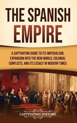 Imperiul spaniol: Un ghid captivant pentru imperialismul său, expansiunea în Lumea Nouă, conflictele coloniale și moștenirea sa în epoca modernă - The Spanish Empire: A Captivating Guide to Its Imperialism, Expansion into the New World, Colonial Conflicts, and Its Legacy in Modern Tim
