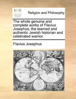 Întreaga operă autentică și completă a lui Flavius Josephus, eruditul și autenticul istoric evreu și celebrul războinic. - The whole genuine and complete works of Flavius Josephus, the learned and authentic Jewish historian and celebrated warrior.