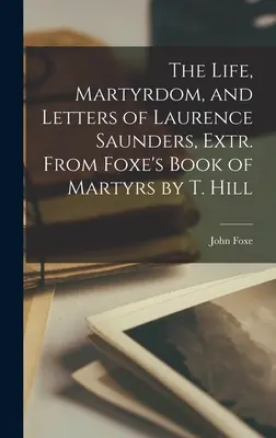 Viața, martiriul și scrisorile lui Laurence Saunders, extr. din Cartea martirilor a lui Foxe de T. Hill - The Life, Martyrdom, and Letters of Laurence Saunders, Extr. From Foxe's Book of Martyrs by T. Hill