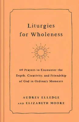 Liturghii pentru integritate: 60 de rugăciuni pentru a întâlni profunzimea, creativitatea și prietenia lui Dumnezeu în momentele obișnuite - Liturgies for Wholeness: 60 Prayers to Encounter the Depth, Creativity, and Friendship of God in Ordinary Moments
