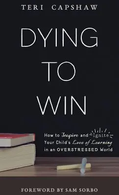 Dying to Win: Cum să inspiri și să aprinzi dragostea copilului tău pentru învățare într-o lume suprasolicitată - Dying to Win: How to Inspire and Ignite Your Child's Love of Learning in an Overstressed World