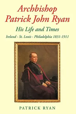 Arhiepiscopul Patrick John Ryan His Life and Times: Irlanda - St. Louis - Philadelphia 1831-1911 - Archbishop Patrick John Ryan His Life and Times: Ireland - St. Louis - Philadelphia 1831-1911