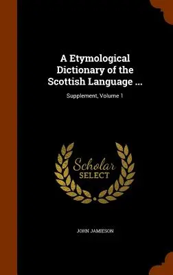 Un dicționar etimologic al limbii scoțiene ...: Supliment, volumul 1 - A Etymological Dictionary of the Scottish Language ...: Supplement, Volume 1