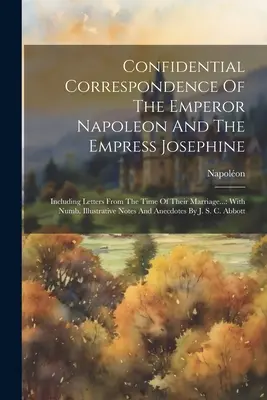 Corespondența confidențială a împăratului Napoleon și a împărătesei Josephine: Inclusiv scrisori din timpul căsătoriei lor...: Cu Numb. Illust - Confidential Correspondence Of The Emperor Napoleon And The Empress Josephine: Including Letters From The Time Of Their Marriage...: With Numb. Illust