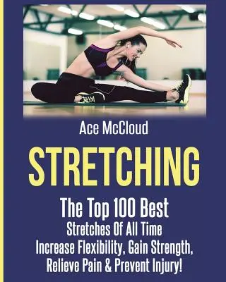 Stretching: Cele mai bune 100 de stretchinguri din toate timpurile: Creșteți flexibilitatea, câștigați forță, alinați durerea și preveniți rănile - Stretching: The Top 100 Best Stretches Of All Time: Increase Flexibility, Gain Strength, Relieve Pain & Prevent Injury