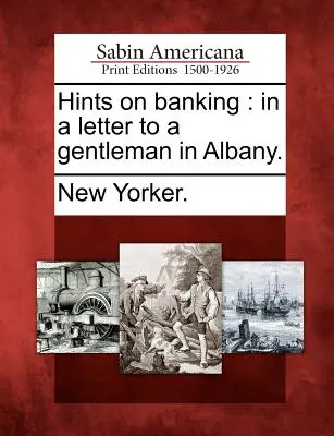 Sfaturi bancare: Într-o scrisoare către un gentleman din Albany. - Hints on Banking: In a Letter to a Gentleman in Albany.