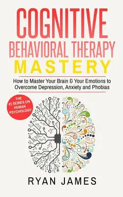 Cognitive Behavioral Therapy: Mastery- Cum să-ți stăpânești creierul și emoțiile pentru a depăși depresia, anxietatea și fobiile (Cognitive Behavioral Th - Cognitive Behavioral Therapy: Mastery- How to Master Your Brain & Your Emotions to Overcome Depression, Anxiety and Phobias (Cognitive Behavioral Th