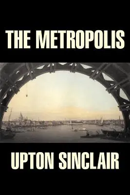 Metropola de Upton Sinclair, Ficțiune, Clasici, Literatură - The Metropolis by Upton Sinclair, Fiction, Classics, Literary