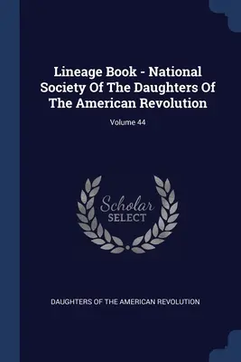 Lineage Book - Societatea Națională a Fiicelor Revoluției Americane; Volumul 44 - Lineage Book - National Society Of The Daughters Of The American Revolution; Volume 44