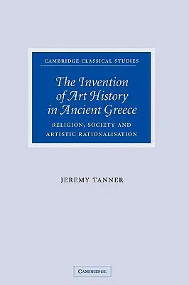 The Invention of Art History in Ancient Greece (Inventarea istoriei artei în Grecia antică): Religie, societate și raționalizare artistică - The Invention of Art History in Ancient Greece: Religion, Society and Artistic Rationalisation