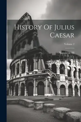 Istoria lui Iulius Cezar; Volumul 2 (Napoleon III (Împăratul francezilor)) - History Of Julius Caesar; Volume 2 (Napoleon III (Emperor of the French))