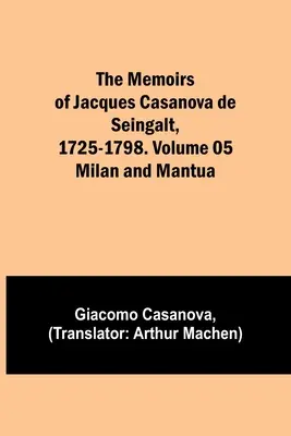Memoriile lui Jacques Casanova de Seingalt, 1725-1798. Volumul 05: Milano și Mantua - The Memoirs of Jacques Casanova de Seingalt, 1725-1798. Volume 05: Milan and Mantua